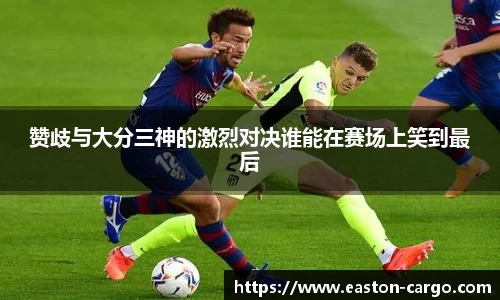 赞歧与大分三神的激烈对决谁能在赛场上笑到最后