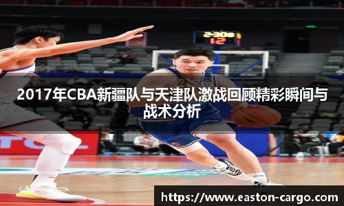 2017年CBA新疆队与天津队激战回顾精彩瞬间与战术分析